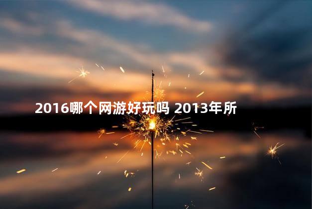 2016哪个网游好玩吗 2013年所有网游